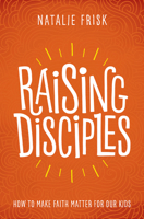 Raising Disciples: How to Make Faith Matter for Our Kids 1513802585 Book Cover