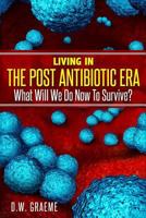 Living in the Post Antibiotic Era : What Will We Do Now to Survive? 1986913937 Book Cover