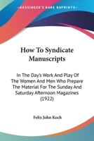 How To Syndicate Manuscripts: In The Day's Work And Play Of The Women And Men Who Prepare The Material For The Sunday And Saturday Afternoon Magazines 143707409X Book Cover