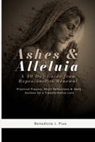 Ashes & Alleluia: A 40-Day Guide from Repentance to Renewal: Practical Prayers, Short Reflections & Daily Actions for a Transformative Lent B0GMWCK6CK Book Cover