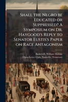 Shall the Negro be Educated or Suppressed? A Symposium on Dr. Haygood's Reply to Senator Eustis's Paper on Race Antagonism 1024177912 Book Cover