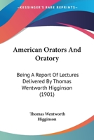 American Orators and Oratory: Being a Report of Lectures Delivered by Thomas Wentworth Higginson 1022082256 Book Cover