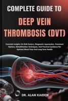 COMPLETE GUIDE TO DEEP VEIN THROMBOSIS (DVT): Essential Insights On Risk Factors, Diagnostic Approaches, Treatment Options, Rehabilitation Techniques, ... For Optimal Blood Flow And Long-Term Health B0FNJPV3TS Book Cover