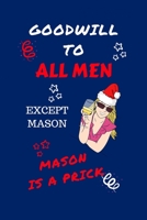 Goodwill To All Men Except Mason Mason Is A Prick: Funny Secret Santa Gag Gift Blank Lined Notebook Journal Novelty Christmas Gift Under 10 Dollars Office Colleagues Coworkers Gift 100 Pages 6 x 9 For 1710196009 Book Cover