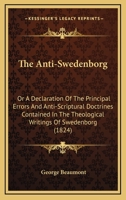 The Anti-Swedenborg: Or A Declaration Of The Principal Errors And Anti-Scriptural Doctrines Contained In The Theological Writings Of Swedenborg 1120724805 Book Cover