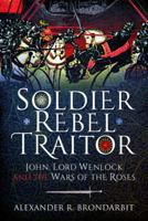 Soldier, Rebel, Traitor: John, Lord Wenlock and the Wars of the Roses 139900347X Book Cover