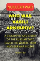 WHO WAS VASILI ARKHIPOV?: A BIOGRAPHY AND STORY OF THE RUSSIAN THAT SAVED THE WORLD FROM NUCLEAR WAR IN 1962. B09T38S1F8 Book Cover