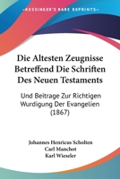 Die Altesten Zeugnisse Betreffend Die Schriften Des Neuen Testaments: Und Beitrage Zur Richtigen Wurdigung Der Evangelien (1867) 116815068X Book Cover