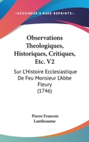 Observations Theologiques, Historiques, Critiques, Etc. V2: Sur L'Histoire Ecclesiastique De Feu Monsieur L'Abbe Fleury (1746) 1104651580 Book Cover