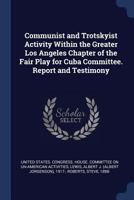 Communist and Trotskyist Activity Within the Greater Los Angeles Chapter of the Fair Play for Cuba Committee. Report and Testimony - Primary Source Ed 137697102X Book Cover