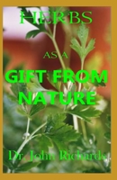 Herbs As A Gift From Nature: Heal Yourself Faster, Safer with Your Complete magical Guide to the Natural usefulness of Herbs and remedies for complete ailments with how to use them. 1695973224 Book Cover
