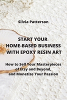 Start Your Home-Based Business with Epoxy Resin Art: How to Sell Your Masterpieces of Etsy and Beyond, and Monetize Your Passion 9990936781 Book Cover