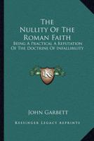 The Nullity Of The Roman Faith: Being A Practical A Refutation Of The Doctrine Of Infallibility 1163111996 Book Cover