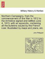 Northern Campaigns, from the Commencement of the War in 1812, to the Armistice Signed and Ratified June 4, 1813: With an Appendix, Containing All the 1146267827 Book Cover