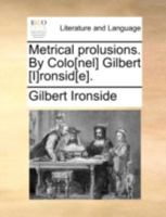 Metrical prolusions. By Colo[nel] Gilbert [I]ronsid[e]. 1140727613 Book Cover