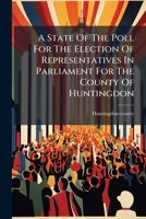 A State Of The Poll For The Election Of Representatives In Parliament For The County Of Huntingdon 1179106172 Book Cover
