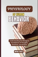 PHYSIOLOGY OF HUMAN BEHAVIOR: Understanding the Biological Foundations of Thoughts, Emotions, and Actions B0H9T5VMXQ Book Cover