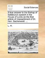 A true answer to the Bishop of Salisbury's speech in the House of Lords on the first article of impeachment of Dr. Hen. Sacheverell. ... 1170620566 Book Cover
