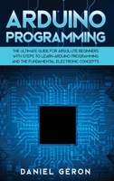 Arduino Programming: The Ultimate Guide for Absolute Beginners with Steps to Learn Arduino Programming and The Fundamental Electronic Concepts 1801944075 Book Cover