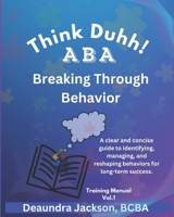 Think Duhh! ABA Breaking Through Behavior Training Manual: A clear and concise guide to identifying, managing, and reshaping behaviors for long-term success. B0F3CXBK4J Book Cover