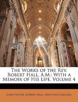 The Works of the Rev. Robert Hall, A.M.: With a Memoir of His Life, Volume 4 1143453271 Book Cover