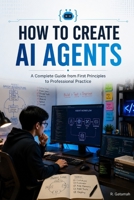 How to Create AI Agents: A Complete Guide from First Principles to Professional Practice B0HBD6P8DQ Book Cover