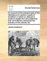 An account of the present state of the Hebrides and western coasts of Scotland: in which an attempt is made to explain the circumstances that have hitherto repressed the industry of the natives; 1170789382 Book Cover