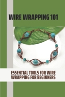 Wire Wrapping 101: Essential Tools For Wire Wrapping For Beginners: Basic Wire Wrapping Techniques B09BGPG1RC Book Cover
