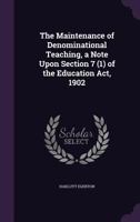 The Maintenance of Denominational Teaching, a Note Upon Section 7 (1) of the Education ACT, 1902 1341151654 Book Cover