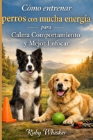Cómo entrenar perros con mucha energía para Calma Comportamiento y Mejor Enfocar: Detener el Zoomies, Saltando, y Caos (Spanish Edition) B0GJ3N3RMD Book Cover