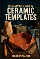 THE BEGINNER'S GUIDE TO CERAMIC TEMPLATES: Learn to Design, Cut, and Shape Pottery Using Paper Patterns —Without the Common Beginner Mistakes B0HD7X3TK4 Book Cover
