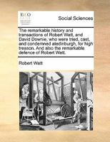 The remarkable history and transactions of Robert Watt, and David Downie, who were tried, cast, and condemned atedinburgh, for high treason. And also the remarkable defence of Robert Watt. 1171418906 Book Cover