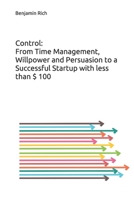 Control: From Time Management, Willpower and Persuasion to a Successful Startup with less than $ 100: An eye-opening book that reveals how to start a profitable business through passion and continuous 1712427911 Book Cover