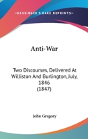 Anti-War: Two Discourses, Delivered At Williston And Burlington, July, 1846 1165260557 Book Cover