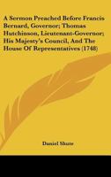 A Sermon Preached Before Francis Bernard, Governor; Thomas Hutchinson, Lieutenant-Governor; His Majesty's Council, And The House Of Representatives 1164548115 Book Cover