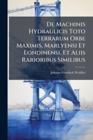 De Machinis Hydraulicis Toto Terrarum Orbe Maximis, Marlyensi Et Londinensi, Et Aliis Rarioribus Similibus 1286504392 Book Cover