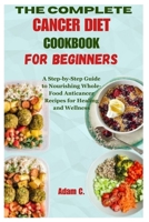 THE COMPLETE CANCER DIET COOKBOOK FOR BEGINNERS: A Step-by-Step Guide to Nourishing Whole-Food Anticancer Recipes for Healing and Wellness B0CMJCGCC2 Book Cover