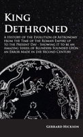 Kings Dethroned - A History of the Evolution of Astronomy from the Time of the Roman Empire up to the Present Day;Showing it to be an Amazing Series ... Upon an Error Made in the Second Century 1528771494 Book Cover