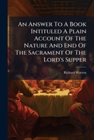 An answer to a book intituled A plain account of the nature and end of the sacrament of the Lord's supper. In a letter to the author. ... By Richard Warren ... 1247531015 Book Cover
