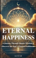 Eternal Happiness: A Journey Through Islamic Wisdom to Discover the Soul’s Ultimate Fulfillment B0DXF8QG33 Book Cover