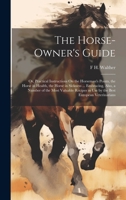 The Horse-Owner's Guide: Or, Practical Instructions On the Horseman's Points, the Horse in Health, the Horse in Sickness ... Embracing, Also, a Number ... in Use by the Best European Veterinarians 1020286970 Book Cover