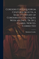 Corderii Colloquiorum Centuria Selecta. a Select Century of Corderius's Colloquies With an Engl. Tr. by J. Clarke. New Ed. Corrected 1140965913 Book Cover