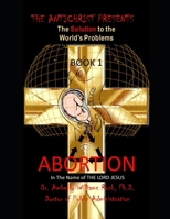 THE ANTICHRIST PRESENTS: THE SOLUTION TO THE WORLD'S PROBLEMS: BOOK 1: ABORTION B0C1DN4R96 Book Cover