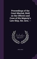 Proceedings of the Court Martial, Held on the Officers and Crew of His Majesty's Late Ship, the Java. -- 1359364501 Book Cover