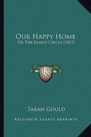 Our Happy Home; Or, the Family Circle 0548563152 Book Cover