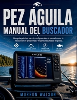 PEZ ÁGUILA MANUAL DEL BUSCADOR: Una guía práctica para la configuración, el uso del sonar, la resolución de problemas y mejores resultados de pesca (Spanish Edition) B0H4FSQHSF Book Cover