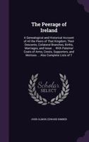 The Peerage of Ireland: A Genealogical and Historical Account of All the Peers of That Kingdom; Their Descents, Collateral Branches, Births, ... and Mottoes ... Also Complete Lists of T 1276749538 Book Cover