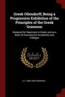 Greek Ollendorff; being a progressive exhibition of the principles of the Greek grammar: designed for beginners in Greek, and as a book of exercises for academies and colleges 1016082584 Book Cover