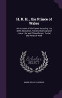 H.R.H. the Prince of Wales: An Account of His Career, Including His Birth, Education, Travels, Marriage and Home Life; and Philanthropic, Social and Political Work 3337211852 Book Cover