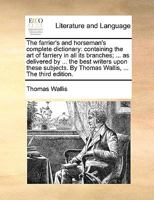 The farrier's and horseman's complete dictionary: containing the art of farriery in all its branches; ... as delivered by ... the best writers upon these subjects. By Thomas Wallis, ... The third edit 1170359175 Book Cover